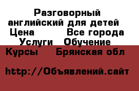 Разговорный английский для детей › Цена ­ 400 - Все города Услуги » Обучение. Курсы   . Брянская обл.